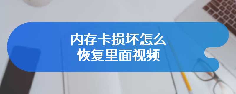 内存卡损坏怎么恢复里面视频