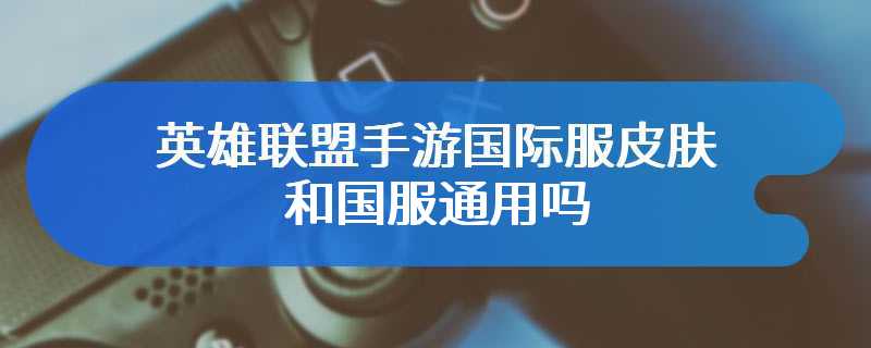 英雄联盟手游国际服皮肤和国服通用吗