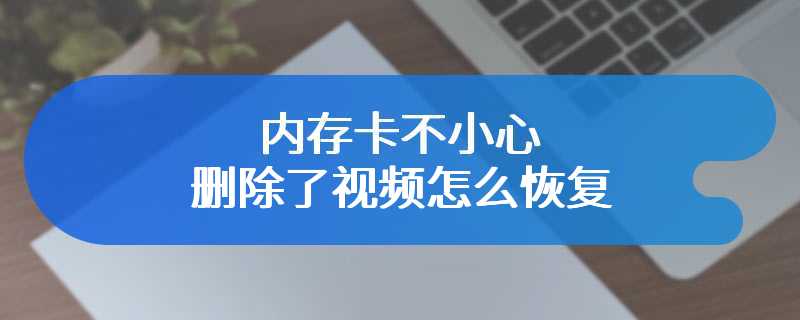 内存卡不小心删除了视频怎么恢复