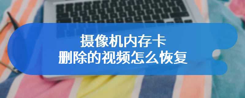 摄像机内存卡删除的视频怎么恢复