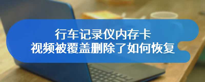 行车记录仪内存卡视频被覆盖删除了如何恢复