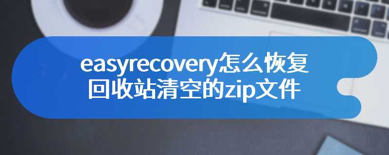 easyrecovery怎么恢复回收站清空的zip文件
