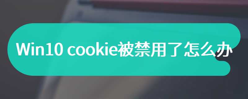 Win10 cookie被禁用了怎么办