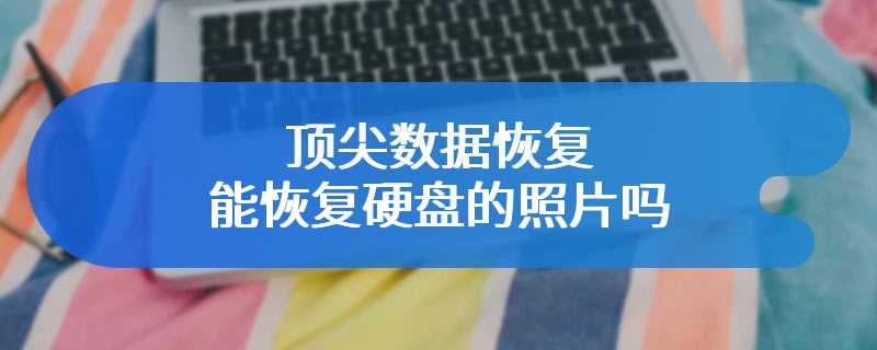 顶尖数据恢复能恢复硬盘的照片吗