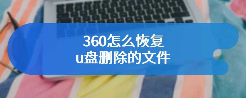 360怎么恢复u盘删除的文件