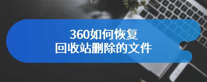 360如何恢复回收站删除的文件