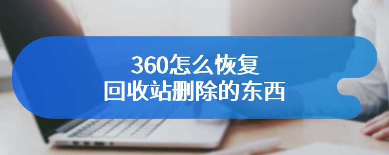 360怎么恢复回收站删除的东西