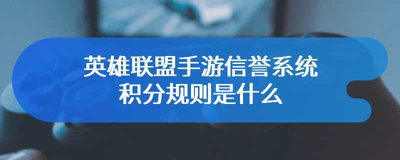 英雄联盟手游信誉系统积分规则是什么