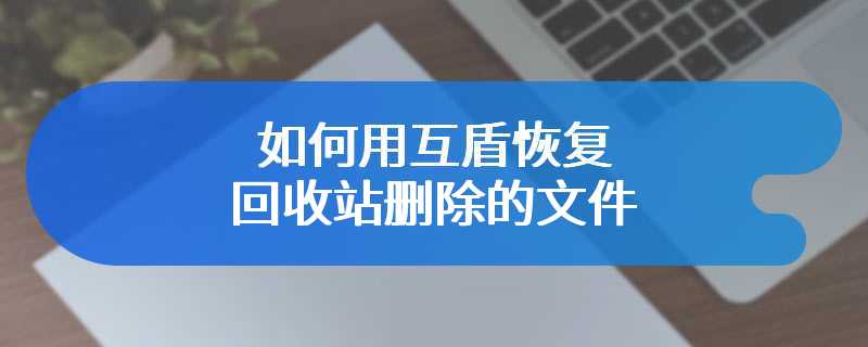 如何用互盾恢复回收站删除的文件