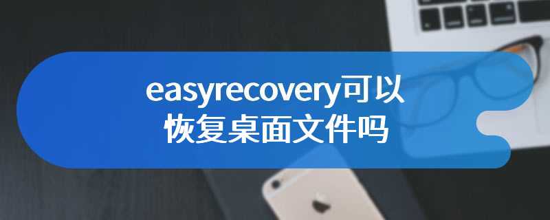 easyrecovery可以恢复桌面文件吗