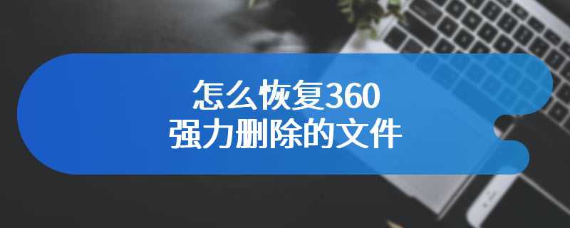 怎么恢复360强力删除的文件