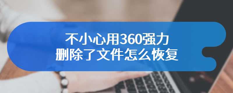 不小心用360强力删除了文件怎么恢复