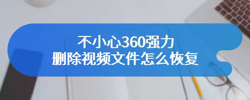 不小心360强力删除视频文件怎么恢复