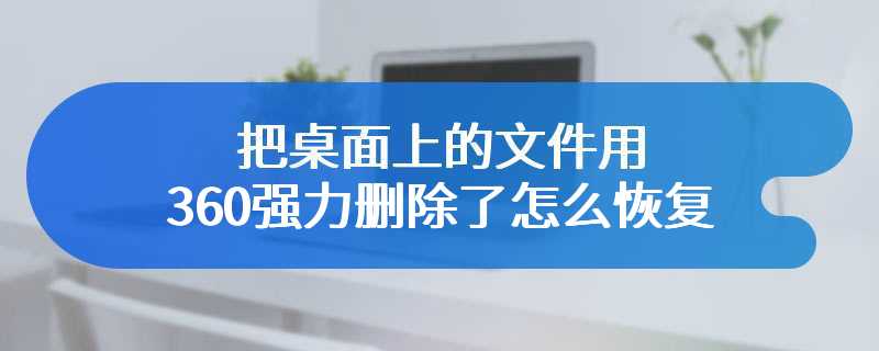 把桌面上的文件用360强力删除了怎么恢复