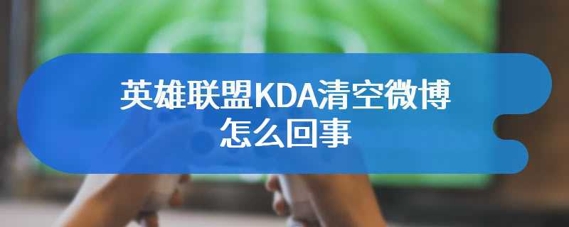 英雄联盟KDA清空微博怎么回事