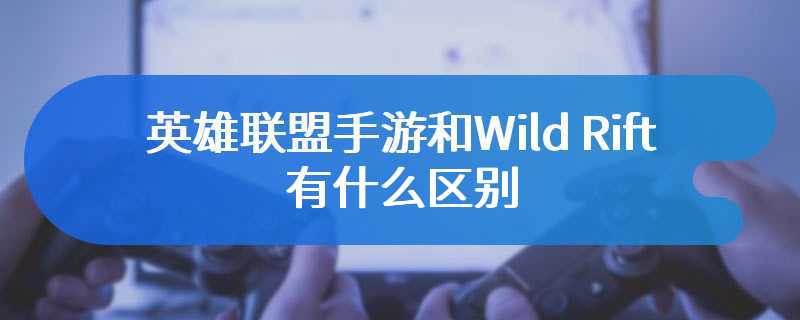 英雄联盟手游和Wild Rift有什么区别