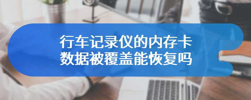 行车记录仪的内存卡数据被覆盖能恢复吗