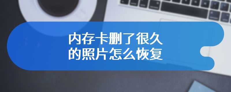 内存卡删了很久的照片怎么恢复