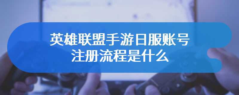 英雄联盟手游日服账号注册流程是什么