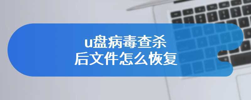 u盘病毒查杀后文件怎么恢复