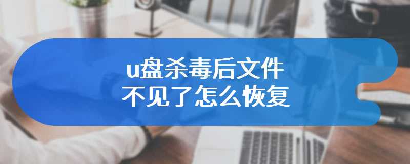 u盘杀毒后文件不见了怎么恢复