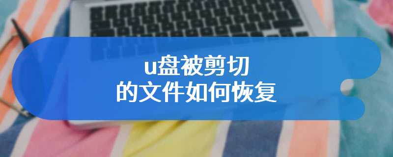 u盘被剪切的文件如何恢复