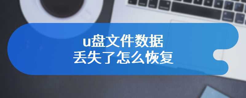 u盘文件数据丢失了怎么恢复