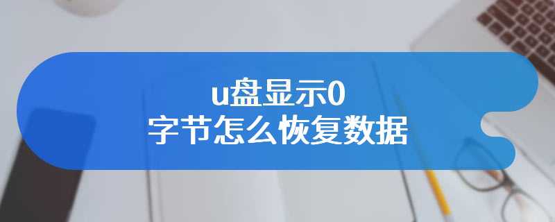 u盘显示0字节怎么恢复数据