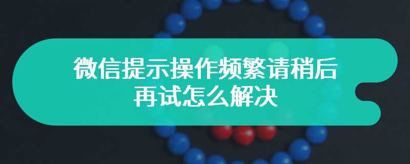 微信提示操作频繁请稍后再试怎么解决