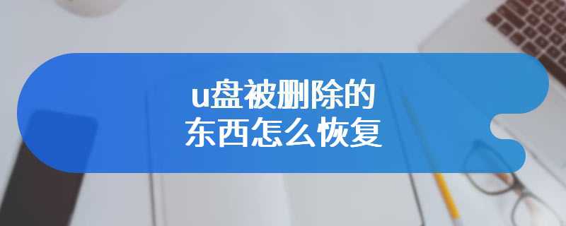 u盘被删除的东西怎么恢复