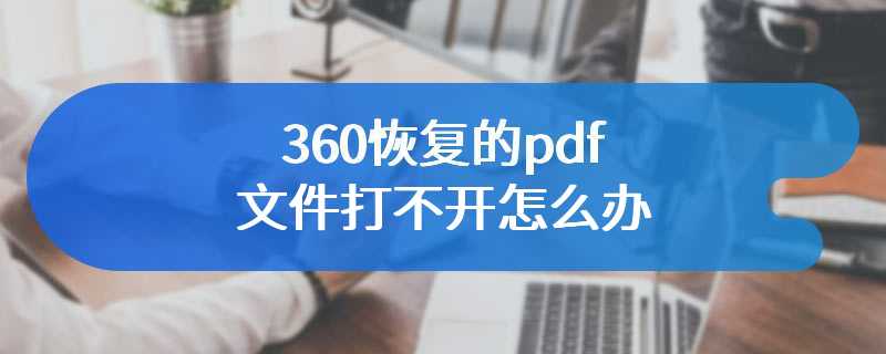 360恢复的pdf文件打不开怎么办