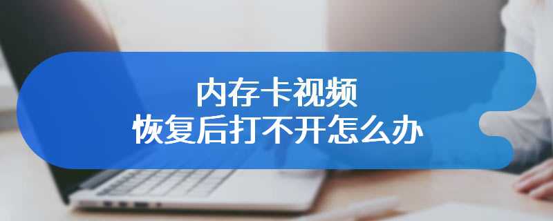 内存卡视频恢复后打不开怎么办