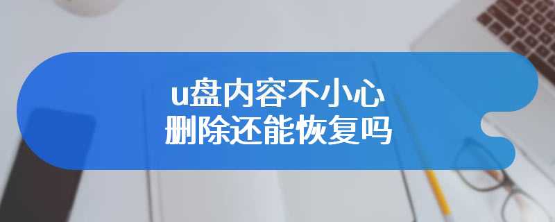 u盘内容不小心删除还能恢复吗