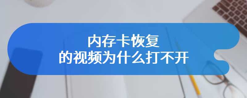 内存卡恢复的视频为什么打不开