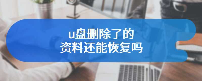 u盘删除了的资料还能恢复吗