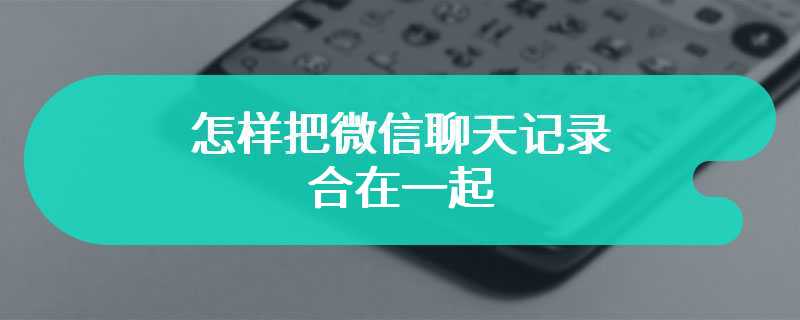 怎样把微信聊天记录合在一起