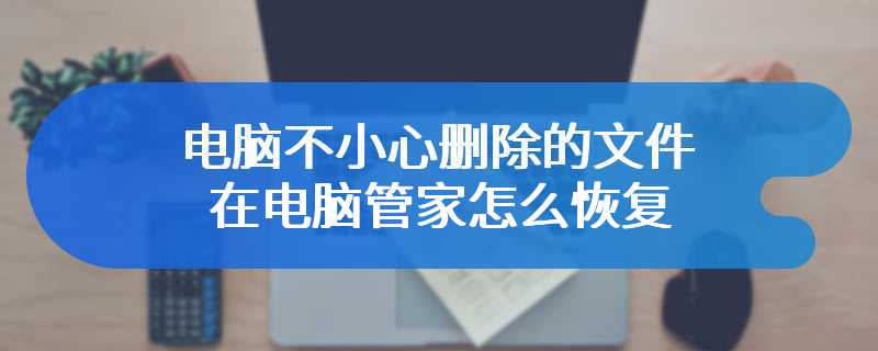 电脑不小心删除的文件在电脑管家怎么恢复