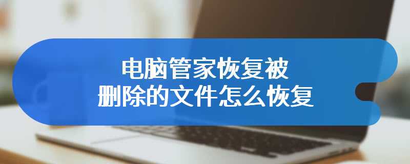 电脑管家恢复被删除的文件怎么恢复