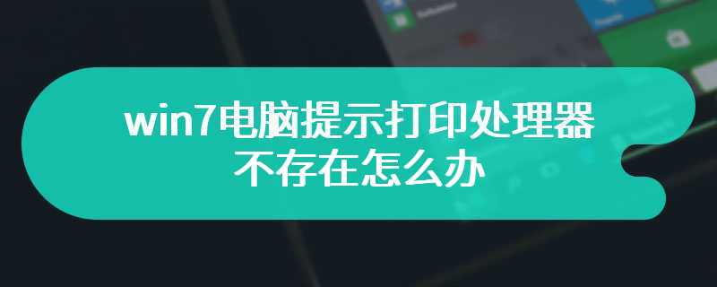 win7电脑提示打印处理器不存在怎么办