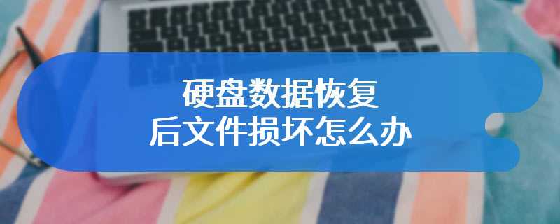 硬盘数据恢复后文件损坏怎么办