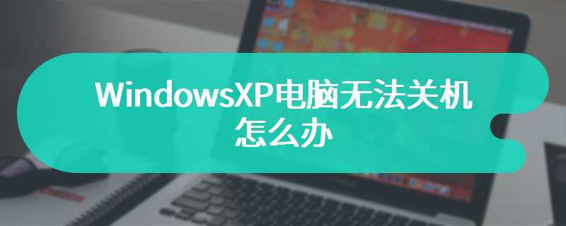 WindowsXP电脑无法关机怎么办