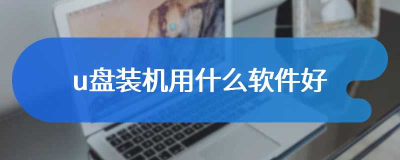 u盘装机用什么软件好