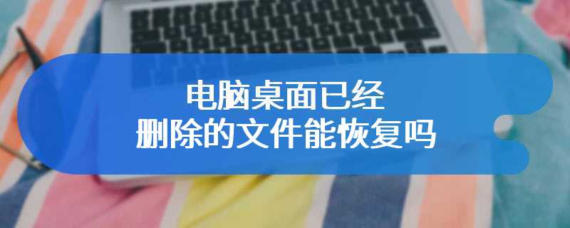 电脑桌面已经删除的文件能恢复吗