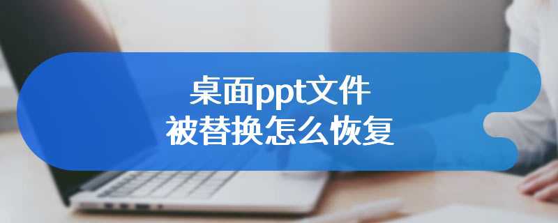 桌面ppt文件被替换怎么恢复