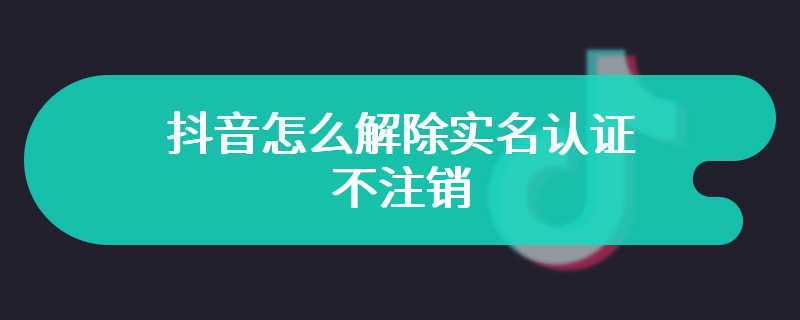 抖音怎么解除实名认证不注销