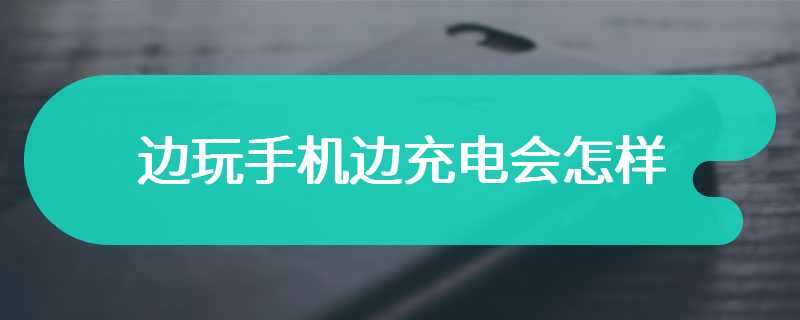 边玩手机边充电会怎样