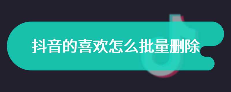 抖音的喜欢怎么批量删除