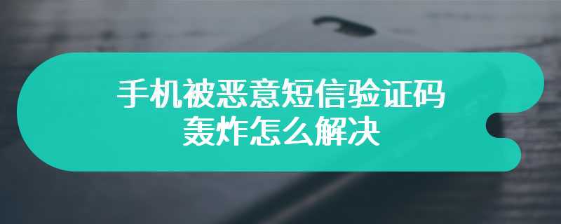 手机被恶意短信验证码轰炸怎么解决