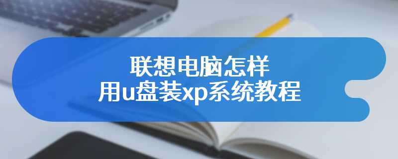 联想电脑怎样用u盘装xp系统教程