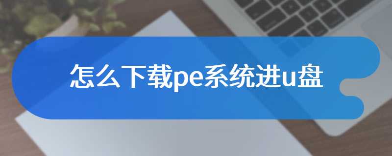 怎么下载pe系统进u盘